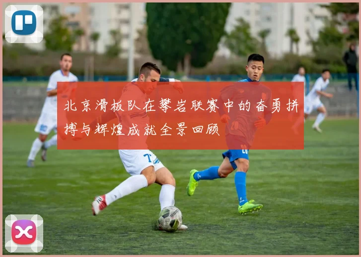 北京滑板队在攀岩联赛中的奋勇拼搏与辉煌成就全景回顾