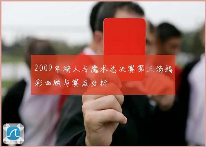 2009年湖人与魔术总决赛第三场精彩回顾与赛后分析