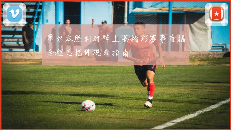 墨尔本胜利对阵上港精彩赛事直播全程无插件观看指南