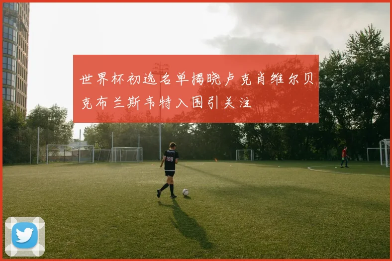 世界杯初选名单揭晓卢克肖维尔贝克布兰斯韦特入围引关注