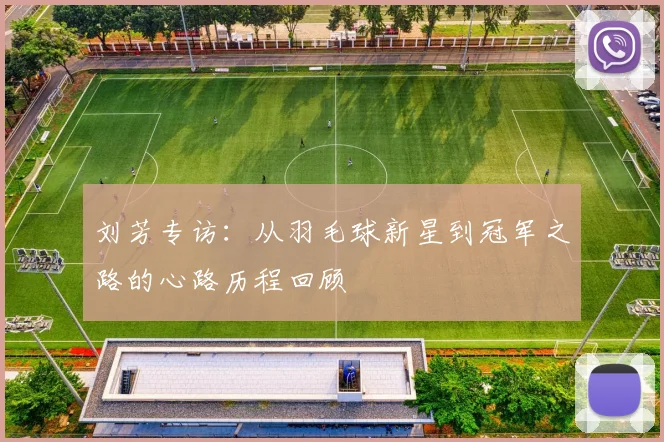 刘芳专访：从羽毛球新星到冠军之路的心路历程回顾