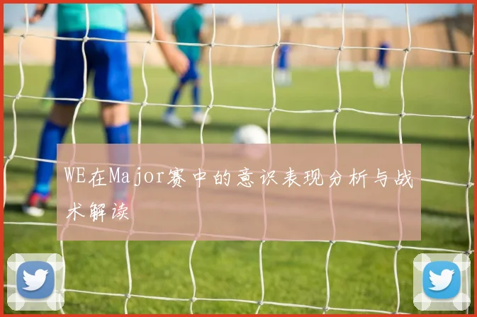 WE在Major赛中的意识表现分析与战术解读