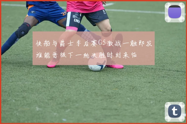 快船与爵士季后赛G5激战一触即发谁能晋级下一轮决胜时刻来临