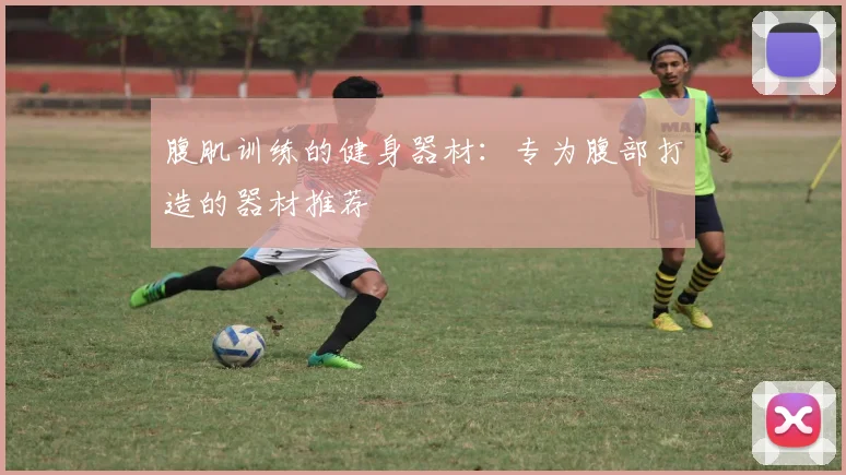 腹肌训练的健身器材：专为腹部打造的器材推荐