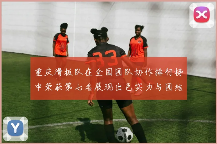 重庆滑板队在全国团队协作排行榜中荣获第七名展现出色实力与团结精神