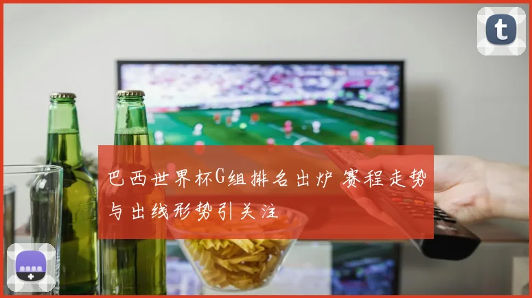 巴西世界杯G组排名出炉 赛程走势与出线形势引关注