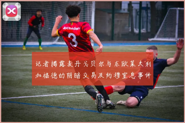 记者揭露麦丹戈贝尔与东欧莱夫利加福德的阴暗交易及约穆窒息事件真相