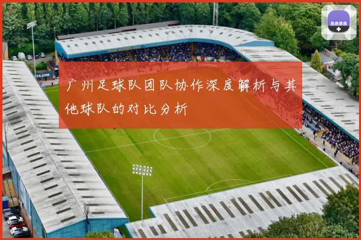 广州足球队团队协作深度解析与其他球队的对比分析