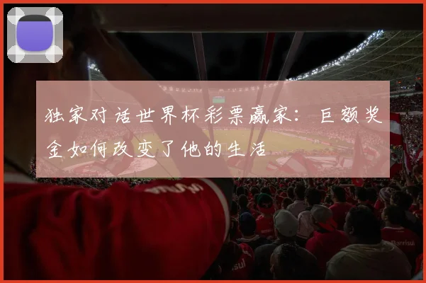 独家对话世界杯彩票赢家：巨额奖金如何改变了他的生活