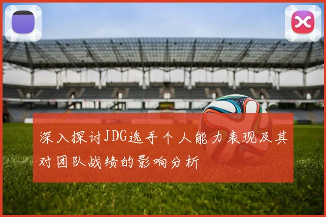 深入探讨JDG选手个人能力表现及其对团队战绩的影响分析