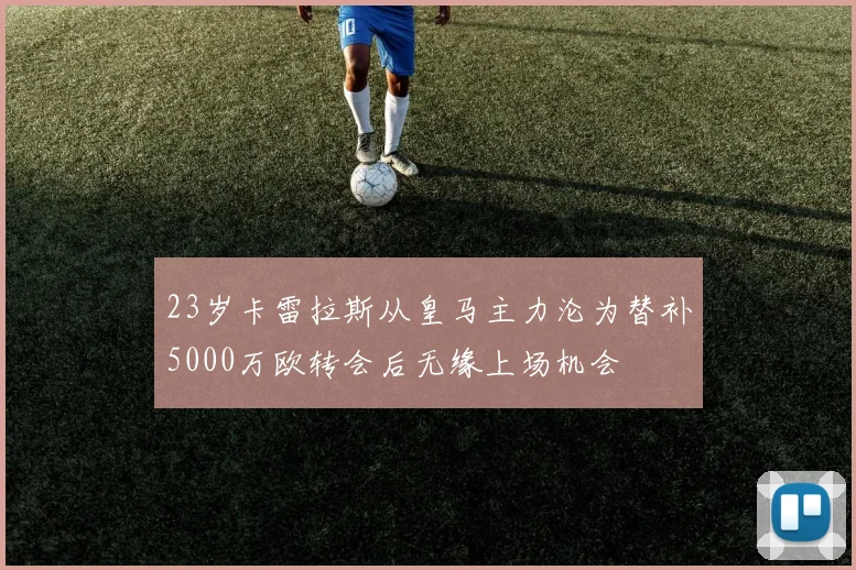 23岁卡雷拉斯从皇马主力沦为替补5000万欧转会后无缘上场机会