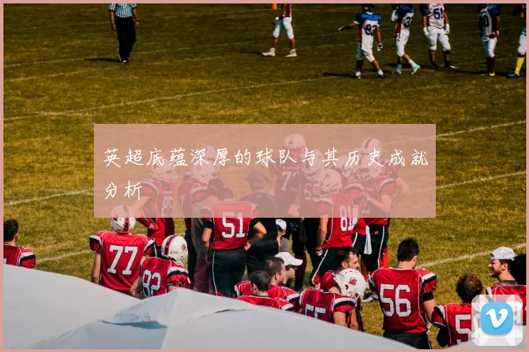 英超底蕴深厚的球队与其历史成就分析