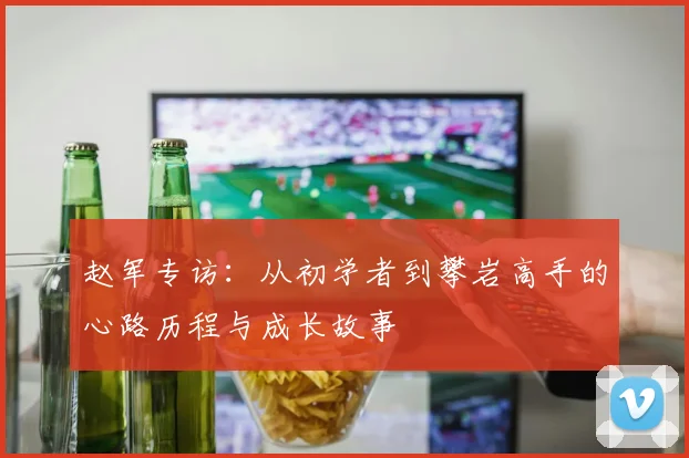 赵军专访：从初学者到攀岩高手的心路历程与成长故事