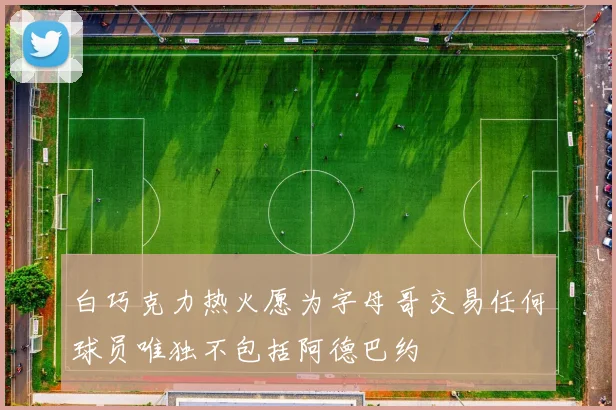 白巧克力热火愿为字母哥交易任何球员唯独不包括阿德巴约